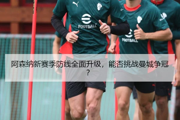 阿森纳新赛季防线全面升级，能否挑战曼城争冠？