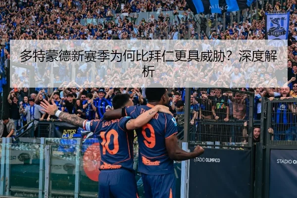 多特蒙德新赛季为何比拜仁更具威胁？深度解析